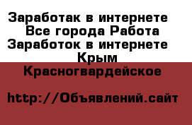 Заработак в интернете   - Все города Работа » Заработок в интернете   . Крым,Красногвардейское